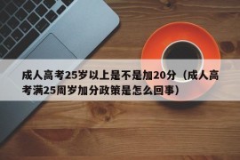 成人高考25岁以上是不是加20分（成人高考满25周岁加分政策是怎么回事）