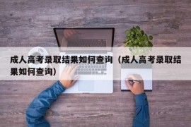 成人高考录取结果如何查询（成人高考录取结果如何查询）