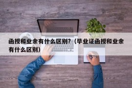 函授和业余有什么区别?（毕业证函授和业余有什么区别）