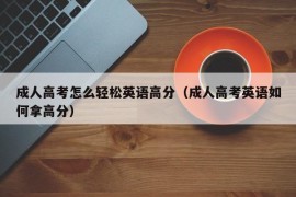 成人高考怎么轻松英语高分（成人高考英语如何拿高分）