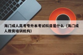 海门成人高考专升本考试科目是什么（海门成人教育培训机构）