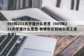 985和211大学是什么意思（985和211大学是什么意思 有哪些区别哈尔滨工业大学）