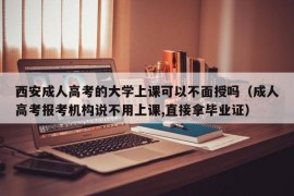 西安成人高考的大学上课可以不面授吗（成人高考报考机构说不用上课,直接拿毕业证）