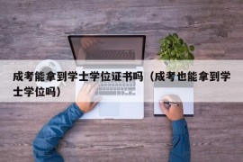 成考能拿到学士学位证书吗（成考也能拿到学士学位吗）