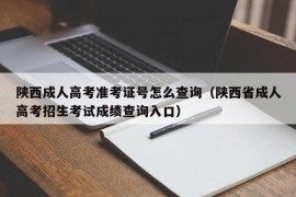 陕西成人高考准考证号怎么查询（陕西省成人高考招生考试成绩查询入口）