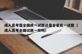 成人高考是全国统一试题还是全省统一试题（成人高考全国试题一样吗）