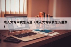 成人大专学费怎么退（成人大专学费怎么退费）