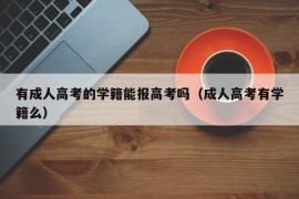 有成人高考的学籍能报高考吗（成人高考有学籍么）