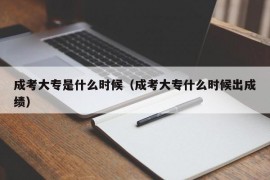 成考大专是什么时候（成考大专什么时候出成绩）