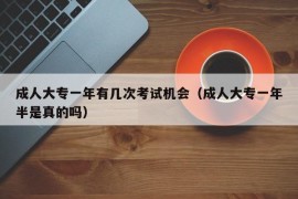 成人大专一年有几次考试机会（成人大专一年半是真的吗）