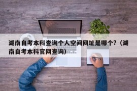 湖南自考本科查询个人空间网址是哪个?（湖南自考本科官网查询）