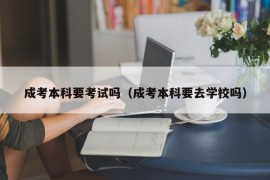 成考本科要考试吗（成考本科要去学校吗）