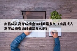 南昌成人高考成绩查询时间是多久（南昌成人高考成绩查询时间是多久啊）