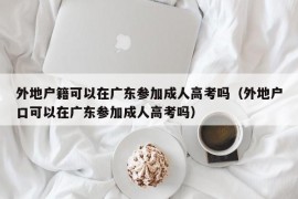 外地户籍可以在广东参加成人高考吗（外地户口可以在广东参加成人高考吗）