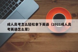 成人高考怎么轻松拿下英语（2021成人高考英语怎么蒙）