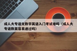 成人大专语文数学英语入门考试难吗（成人大专语数英容易通过吗）