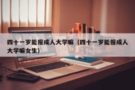 四十一岁能报成人大学嘛（四十一岁能报成人大学嘛女生）