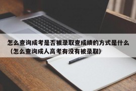 怎么查询成考是否被录取查成绩的方式是什么（怎么查询成人高考有没有被录取）