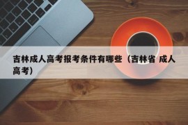 吉林成人高考报考条件有哪些（吉林省 成人高考）