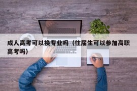 成人高考可以换专业吗（往届生可以参加高职高考吗）