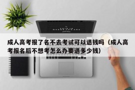 成人高考报了名不去考试可以退钱吗（成人高考报名后不想考怎么办要退多少钱）