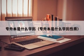 专升本是什么学历（专升本是什么学历性质）