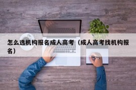 怎么选机构报名成人高考（成人高考找机构报名）