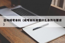 咨询成考本科（成考本科需要什么条件与要求）