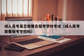 成人高考是否需要去报考学校考试（成人高考需要报考学校吗）