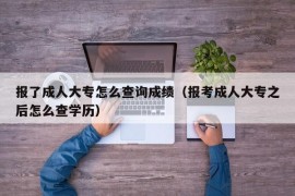 报了成人大专怎么查询成绩（报考成人大专之后怎么查学历）