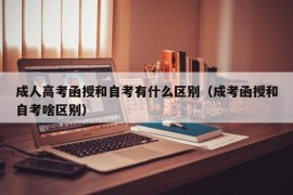 成人高考函授和自考有什么区别（成考函授和自考啥区别）