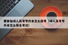 要参加成人高考专升本怎么报考（成人高考专升本怎么报名考试）