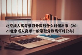 北京成人高考录取分数线什么时候出来（2021北京成人高考一般录取分数线何时公布）