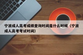 宁波成人高考成绩查询时间是什么时候（宁波成人高考考试时间）