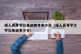 成人高考学位英语要考多少分（成人高考学士学位英语多少分）