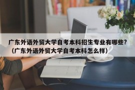 广东外语外贸大学自考本科招生专业有哪些?（广东外语外贸大学自考本科怎么样）