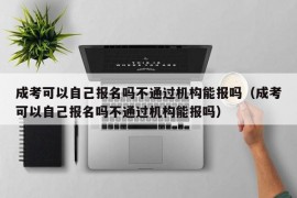 成考可以自己报名吗不通过机构能报吗（成考可以自己报名吗不通过机构能报吗）