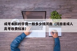 成考本科的学费一般多少钱河南（河南省成人高考收费标准）