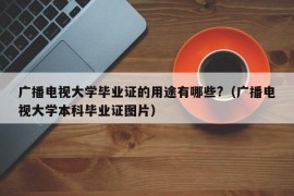 广播电视大学毕业证的用途有哪些?（广播电视大学本科毕业证图片）