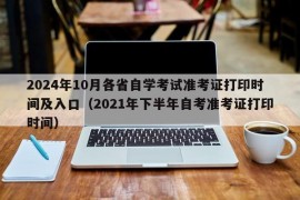 2024年10月各省自学考试准考证打印时间及入口（2021年下半年自考准考证打印时间）