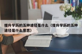 提升学历的五种途径是什么（提升学历的五种途径是什么意思）