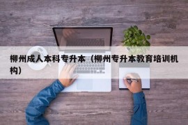 柳州成人本科专升本（柳州专升本教育培训机构）