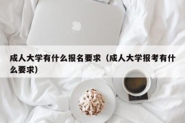 成人大学有什么报名要求（成人大学报考有什么要求）