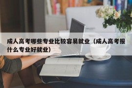 成人高考哪些专业比较容易就业（成人高考报什么专业好就业）