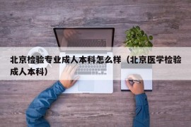 北京检验专业成人本科怎么样（北京医学检验成人本科）