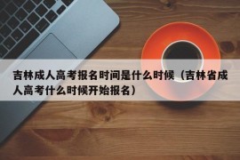 吉林成人高考报名时间是什么时候（吉林省成人高考什么时候开始报名）