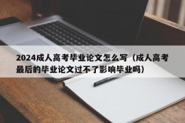 2024成人高考毕业论文怎么写（成人高考最后的毕业论文过不了影响毕业吗）