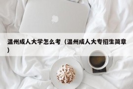 温州成人大学怎么考（温州成人大专招生简章）