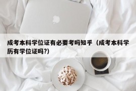 成考本科学位证有必要考吗知乎（成考本科学历有学位证吗?）