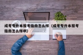 成考专升本报考指南怎么样（成考专升本报考指南怎么样啊）